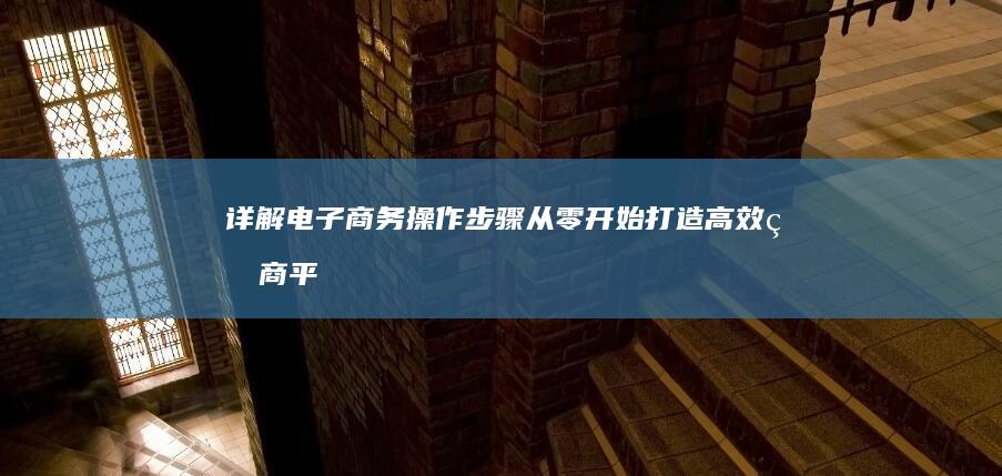 详解电子商务操作步骤：从零开始打造高效电商平台